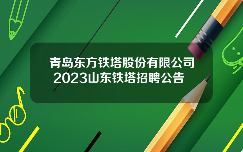 青岛东方铁塔股份有限公司 2023山东铁塔招聘公告